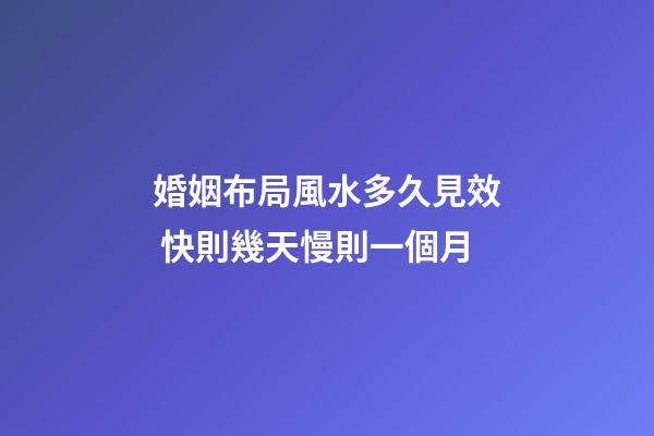 婚姻布局風水多久見效 快則幾天慢則一個月